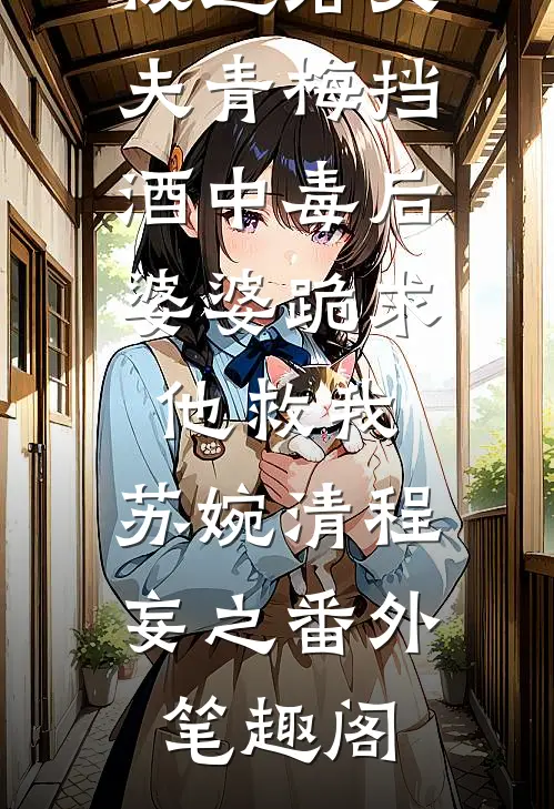 被逼给丈夫青梅挡酒中毒后，婆婆跪求他救我：苏婉清程妄之番外笔趣阁