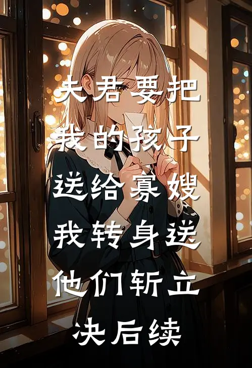 夫君要把我的孩子送给寡嫂，我转身送他们斩立决后续