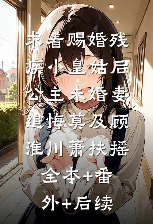 求着赐婚残疾小皇姑后，公主未婚妻追悔莫及顾淮川萧扶摇全本+番外+后续