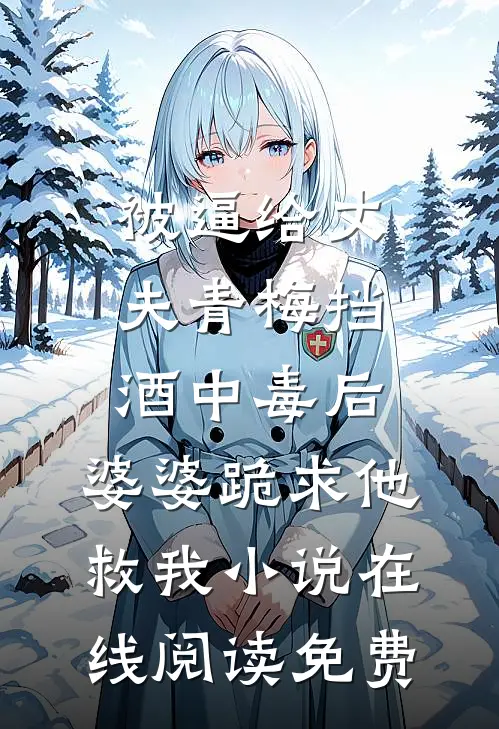 被逼给丈夫青梅挡酒中毒后，婆婆跪求他救我小说在线阅读免费