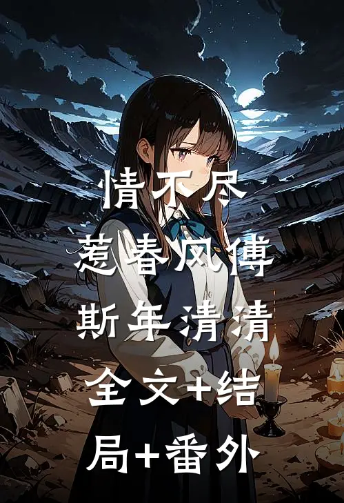 情不尽，惹春风傅斯年清清:全文+结局+番外