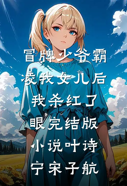 冒牌少爷霸凌我女儿后，我杀红了眼完结版小说叶诗宁宋子航
