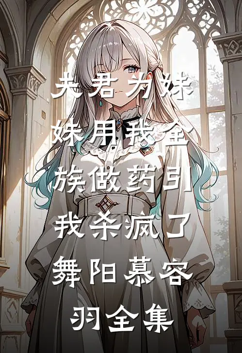 夫君为妹妹用我全族做药引，我杀疯了舞阳慕容羽全集