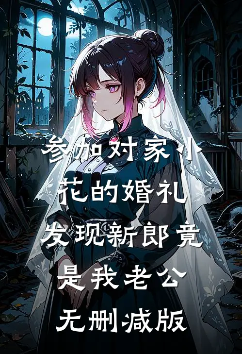 参加对家小花的婚礼，发现新郎竟是我老公无删减版