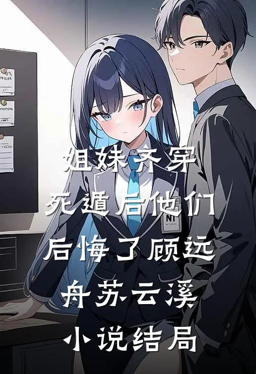 姐妹齐穿，死遁后他们后悔了顾远舟苏云溪小说结局