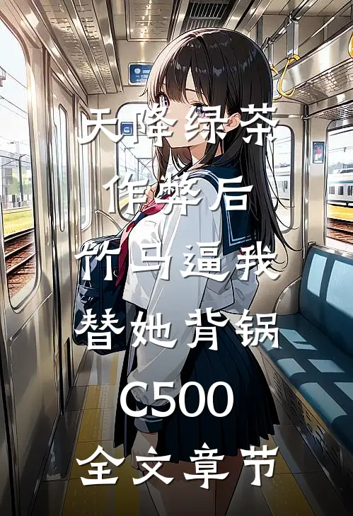 天降绿茶作弊后，竹马逼我替她背锅C500全文章节