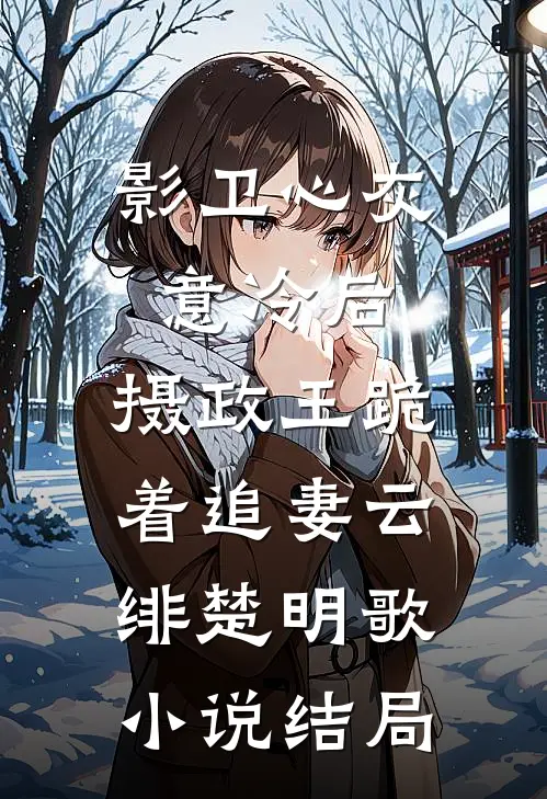 影卫心灰意冷后，摄政王跪着追妻云绯楚明歌小说结局