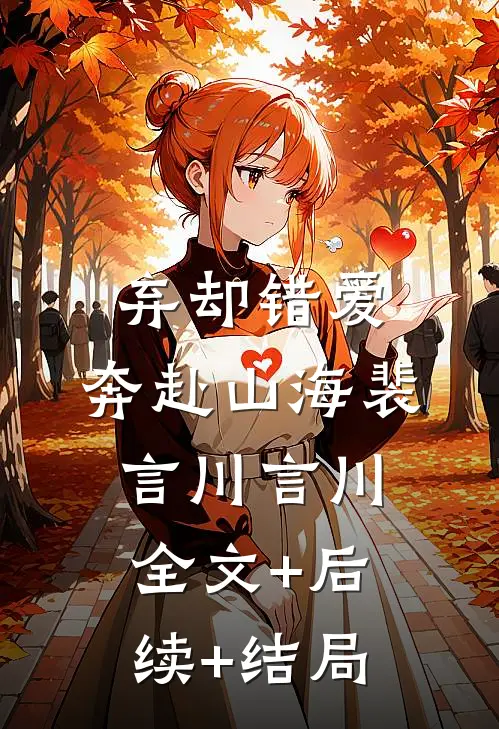 弃却错爱，奔赴山海裴言川言川:全文+后续+结局