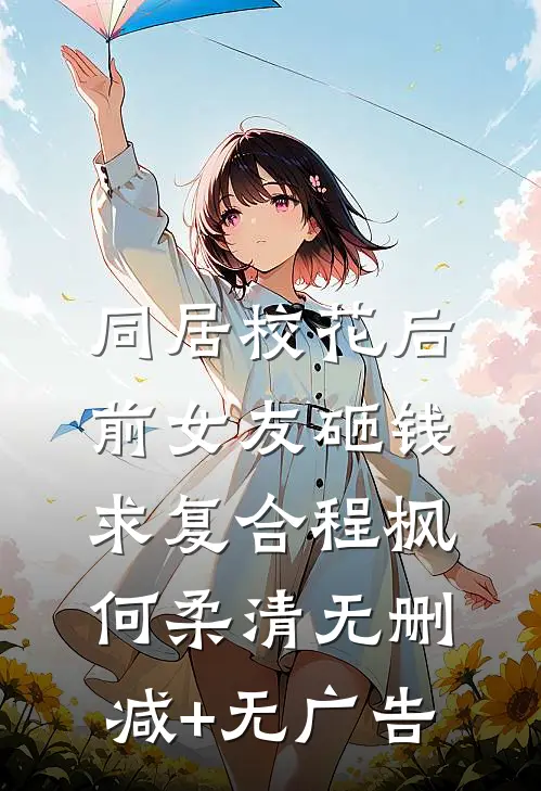 同居校花后，前女友砸钱求复合程枫何柔清无删减+无广告