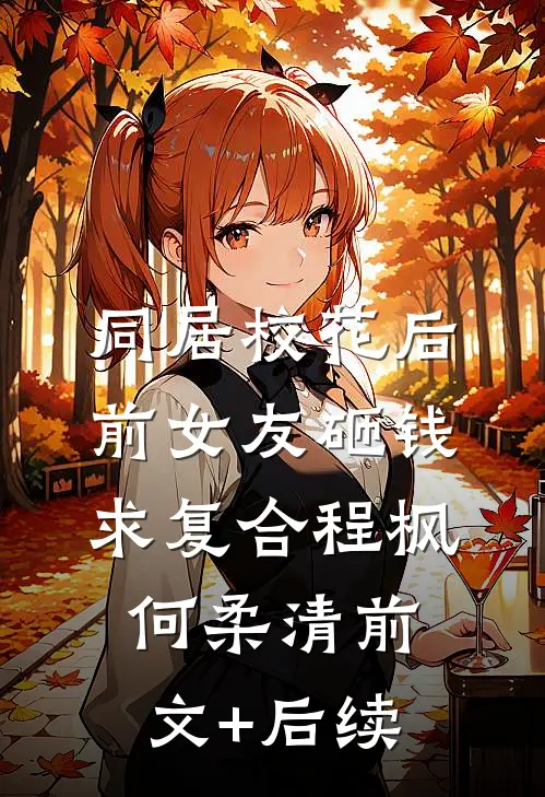 同居校花后，前女友砸钱求复合程枫何柔清前文+后续