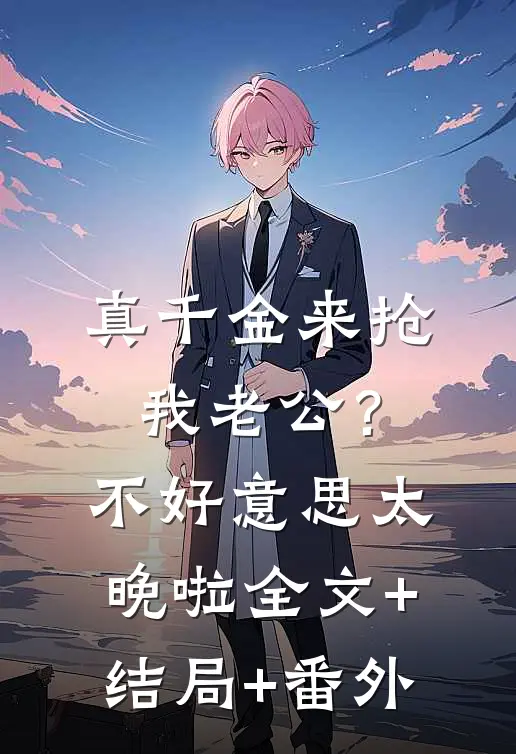 真千金来抢我老公？不好意思太晚啦:全文+结局+番外