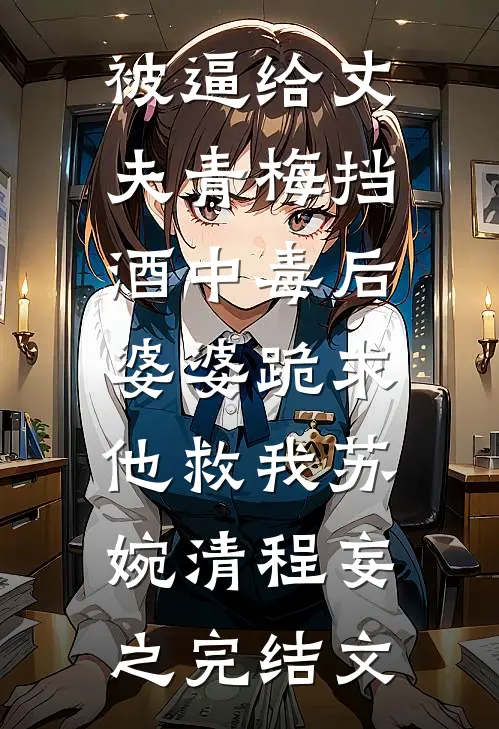 被逼给丈夫青梅挡酒中毒后，婆婆跪求他救我苏婉清程妄之完结文