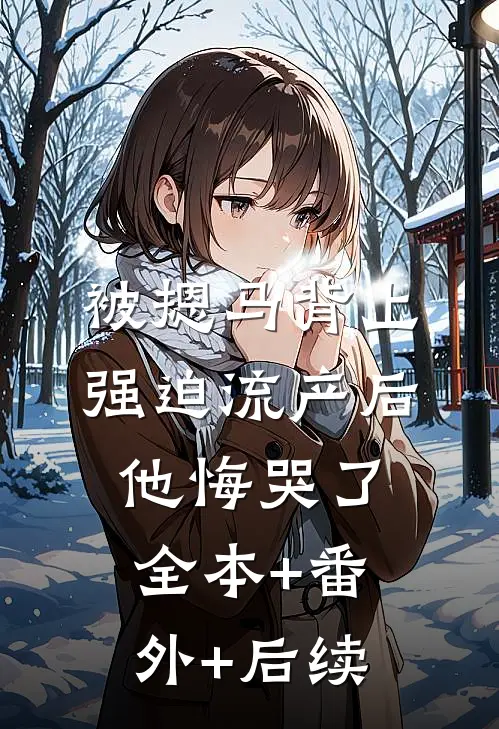 被摁马背上强迫流产后，他悔哭了:全本+番外+后续