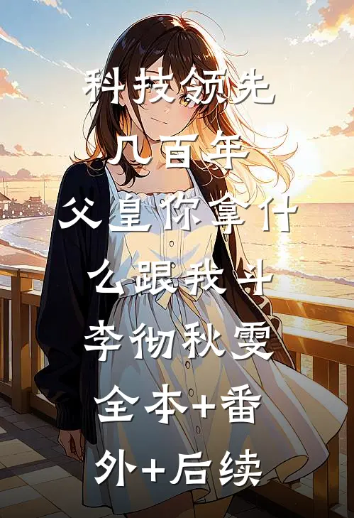 科技领先几百年，父皇你拿什么跟我斗李彻秋雯:全本+番外+后续