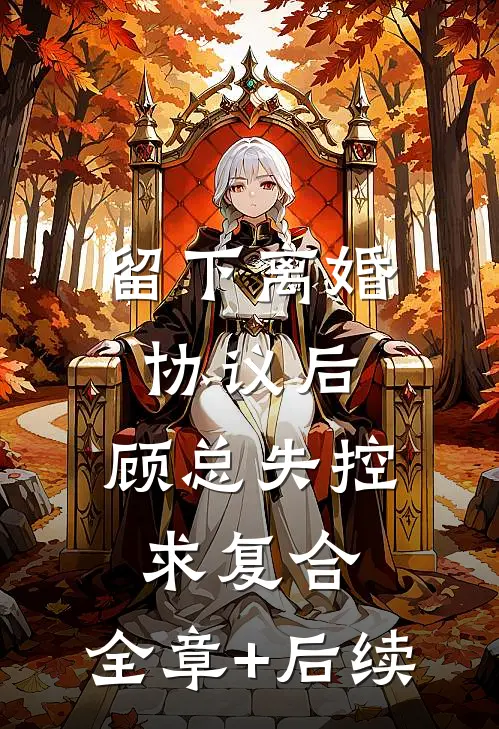 留下离婚协议后，顾总失控求复合:全章+后续