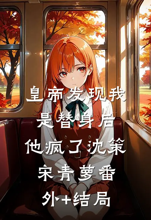 皇帝发现我是替身后，他疯了沈策宋青萝(番外)+(结局)