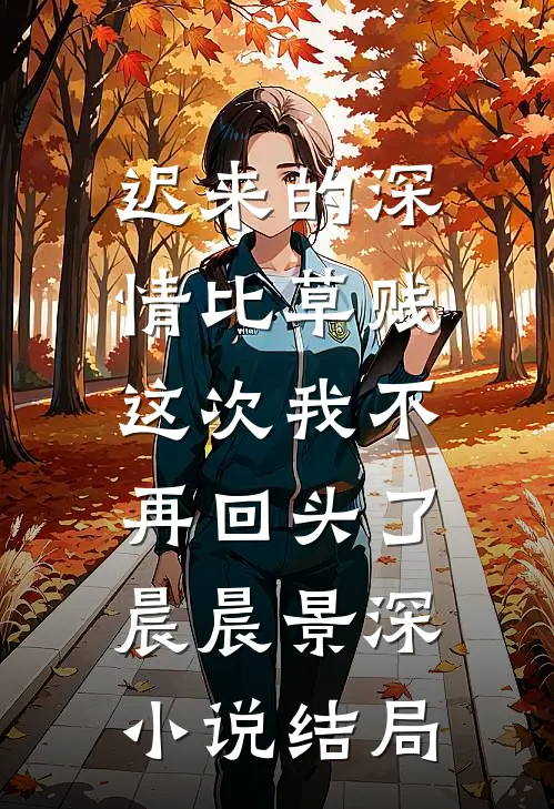 迟来的深情比草贱，这次我不再回头了晨晨景深小说结局