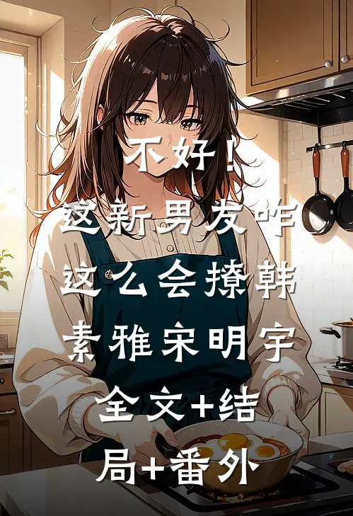 不好！这新男友咋这么会撩韩素雅宋明宇全文+结局+番外