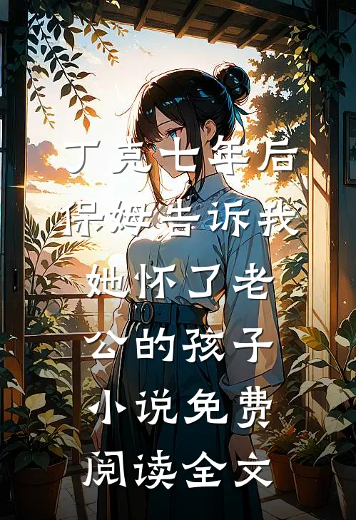 丁克七年后，保姆告诉我她怀了老公的孩子小说免费阅读全文