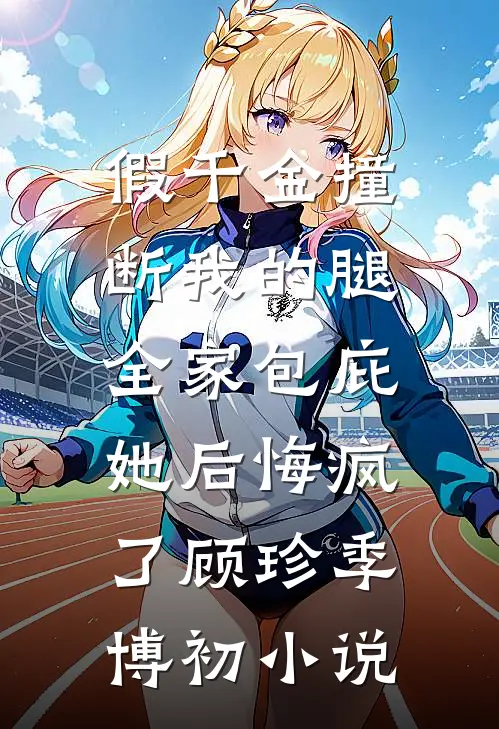 假千金撞断我的腿，全家包庇她后悔疯了顾珍季博初小说