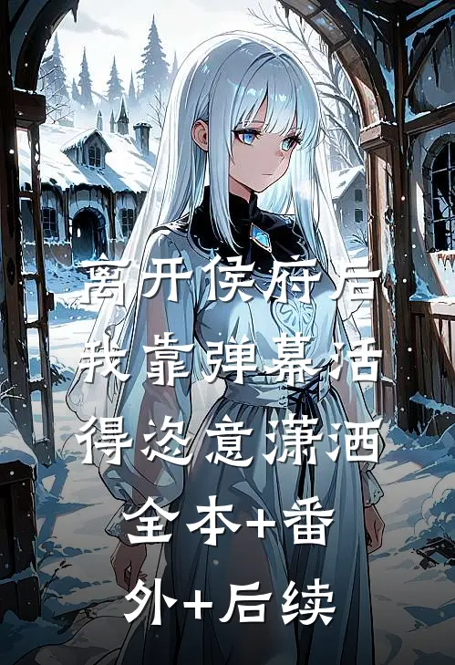 离开侯府后，我靠弹幕活得恣意潇洒:全本+番外+后续