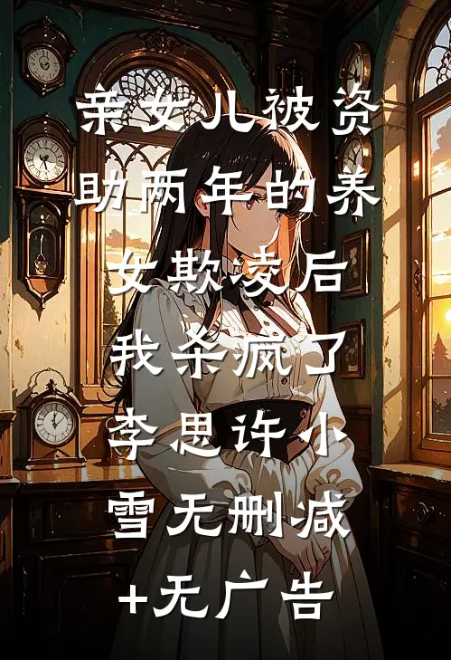 亲女儿被资助两年的养女欺凌后，我杀疯了李思许小雪无删减+无广告