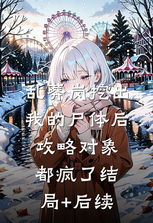 乱葬岗挖出我的尸体后，攻略对象都疯了结局+后续