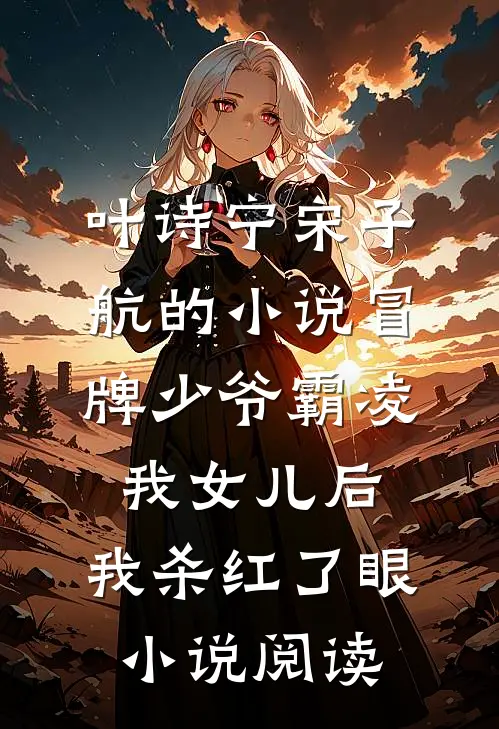 叶诗宁宋子航的小说冒牌少爷霸凌我女儿后，我杀红了眼小说阅读