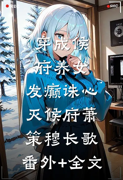 穿成候府养女，发癫诛心灭候府萧策穆长歌:(番外)+(全文)