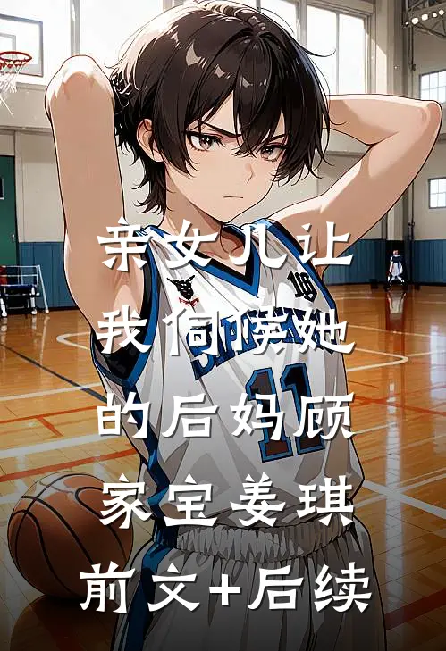 亲女儿让我伺候她的后妈顾家宝姜琪:前文+后续