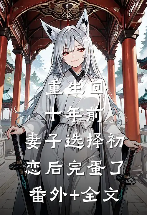 重生回十年前，妻子选择初恋后完蛋了(番外)+(全文)