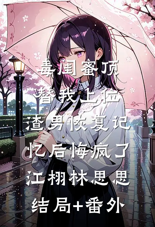 毒闺蜜顶替我上位，渣男恢复记忆后悔疯了江栩林思思:结局+番外