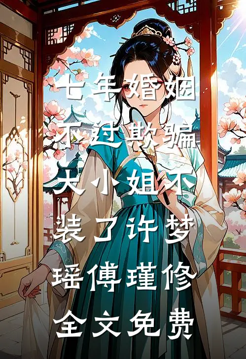七年婚姻不过欺骗，大小姐不装了许梦瑶傅瑾修全文免费