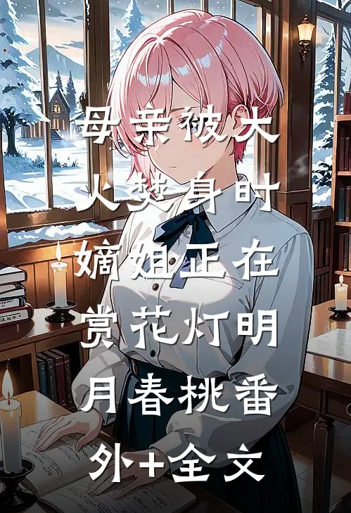母亲被大火焚身时，嫡姐正在赏花灯明月春桃(番外)+(全文)