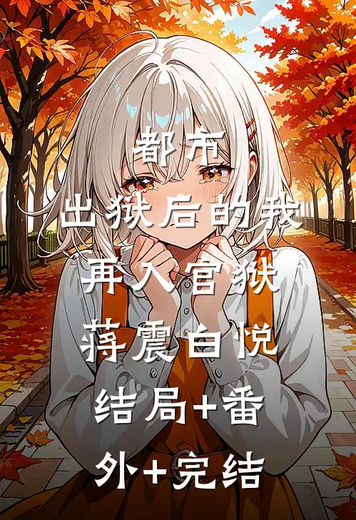 都市：出狱后的我再入官狱蒋震白悦:结局+番外+完结