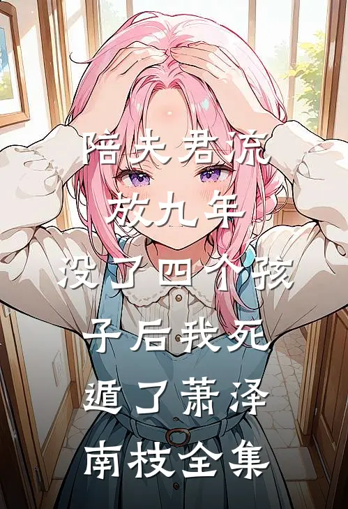 陪夫君流放九年，没了四个孩子后我死遁了萧泽南枝全集