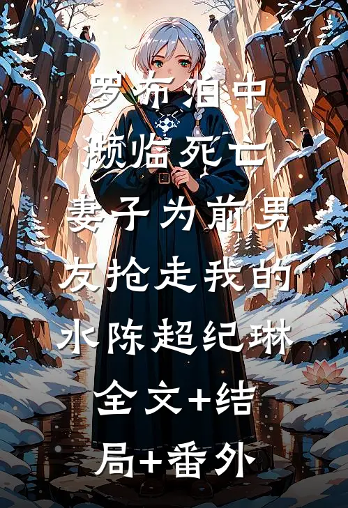 罗布泊中濒临死亡，妻子为前男友抢走我的水陈超纪琳:全文+结局+番外