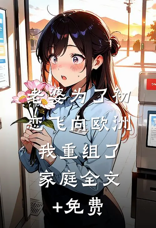老婆为了初恋飞向欧洲，我重组了家庭全文+免费