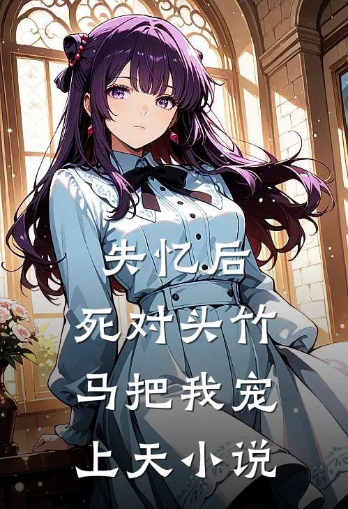 失忆后，死对头竹马把我宠上天小说