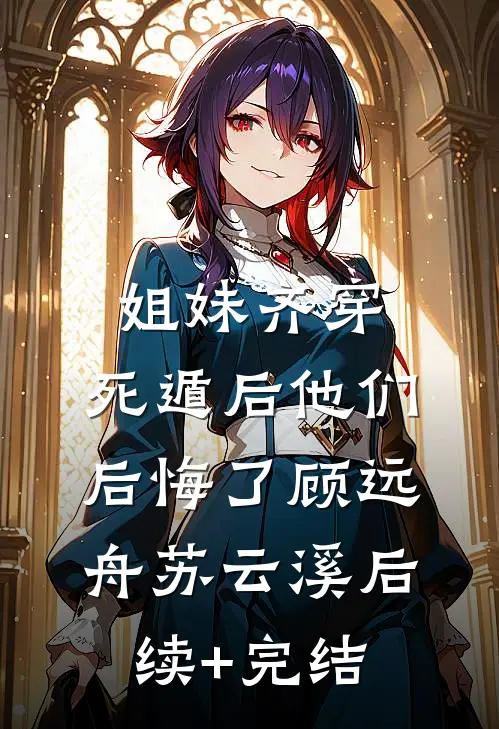 姐妹齐穿，死遁后他们后悔了顾远舟苏云溪后续+完结