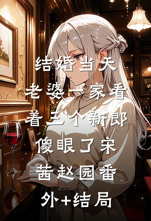 结婚当天，老婆一家看着三个新郎傻眼了宋茜赵园(番外)+(结局)