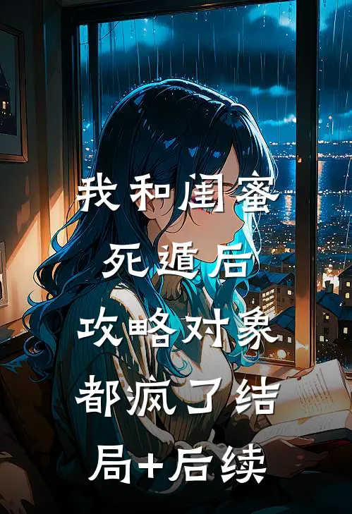 我和闺蜜死遁后，攻略对象都疯了结局+后续