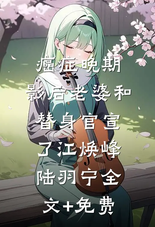 癌症晚期，影后老婆和替身官宣了江焕峰陆羽宁全文+免费