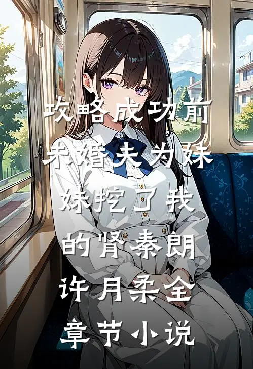 攻略成功前，未婚夫为妹妹挖了我的肾秦朗许月柔全章节小说
