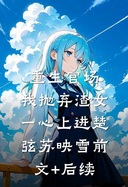 重生官场：我抛弃渣女，一心上进楚弦苏映雪前文+后续