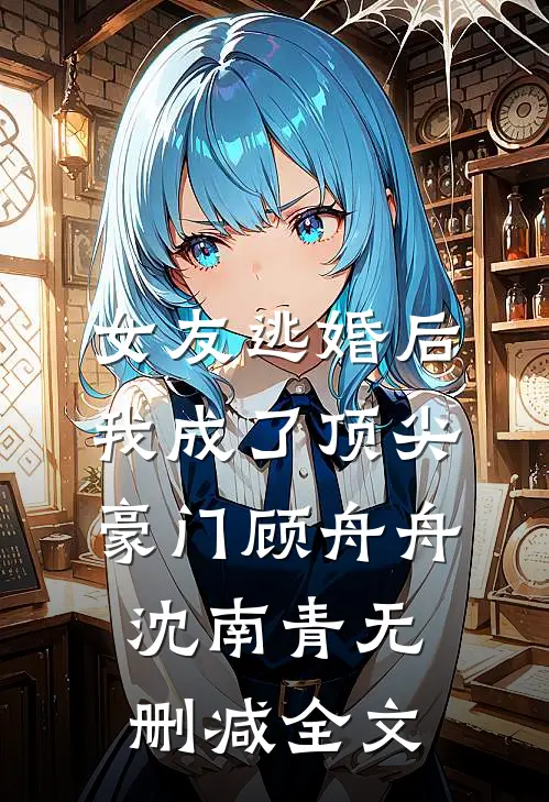 女友逃婚后，我成了顶尖豪门顾舟舟沈南青无删减全文