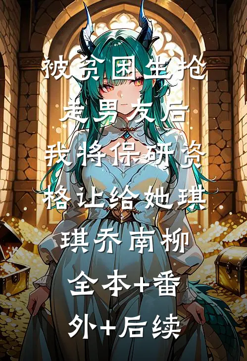 被贫困生抢走男友后，我将保研资格让给她琪琪乔南柳全本+番外+后续