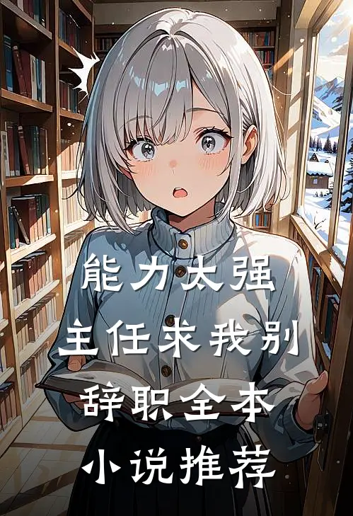 能力太强，主任求我别辞职全本小说推荐