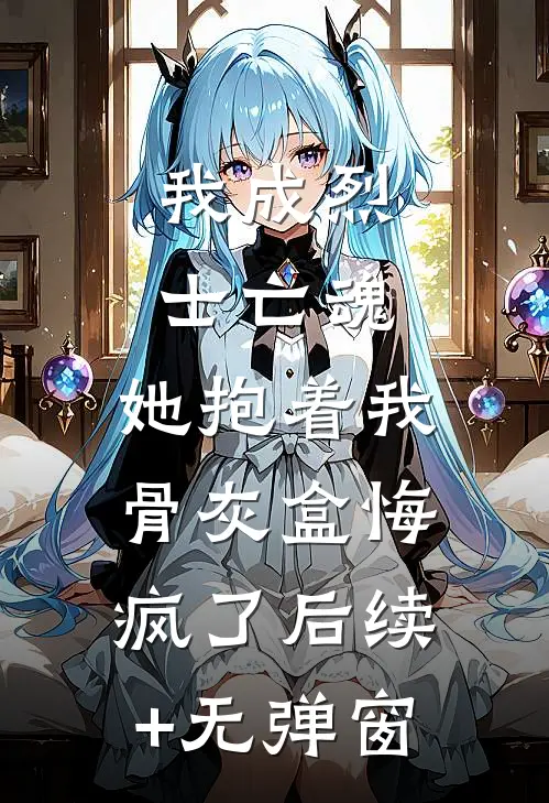 我成烈士亡魂，她抱着我骨灰盒悔疯了后续+无弹窗