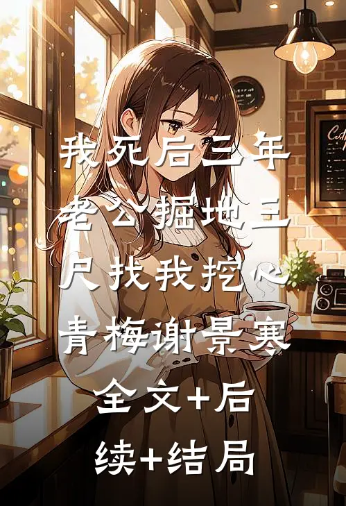 我死后三年，老公掘地三尺找我挖心青梅谢景寒:全文+后续+结局
